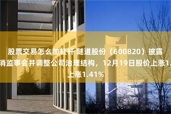 股票交易怎么加杠杆 隧道股份（600820）披露拟取消监事会并调整公司治理结构，12月19日股价上涨1.41%
