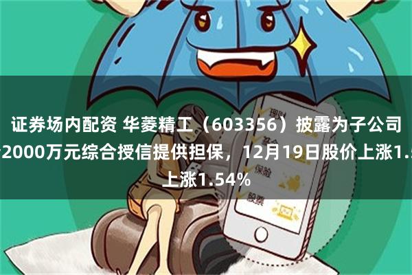 证券场内配资 华菱精工（603356）披露为子公司申请2000万元综合授信提供担保，12月19日股价上涨1.54%