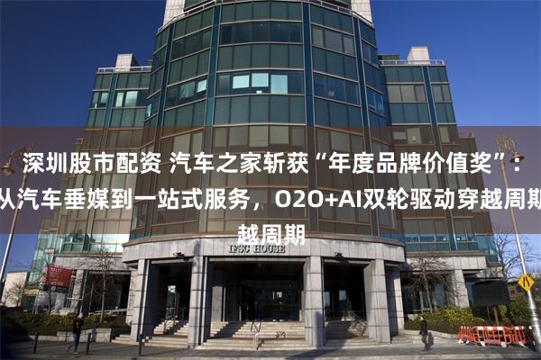 深圳股市配资 汽车之家斩获“年度品牌价值奖”：从汽车垂媒到一站式服务，O2O+AI双轮驱动穿越周期