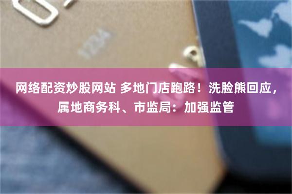 网络配资炒股网站 多地门店跑路！洗脸熊回应，属地商务科、市监局：加强监管