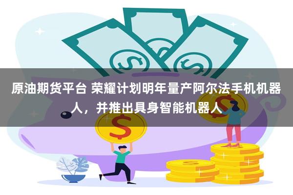 原油期货平台 荣耀计划明年量产阿尔法手机机器人,并推出具身智能机器人