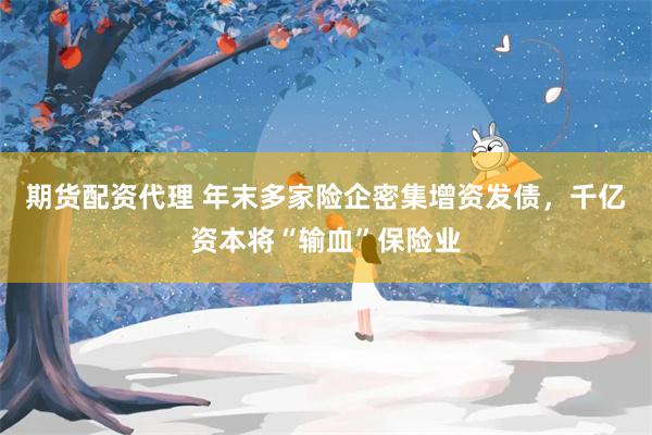 期货配资代理 年末多家险企密集增资发债，千亿资本将“输血”保险业