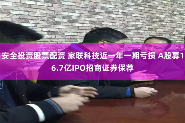 安全投资股票配资 家联科技近一年一期亏损 A股募16.7亿IPO招商证券保荐