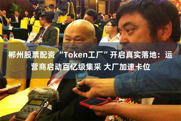 郴州股票配资 “Token工厂”开启真实落地：运营商启动百亿级集采 大厂加速卡位
