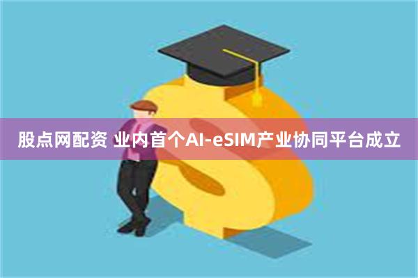 股点网配资 业内首个AI-eSIM产业协同平台成立