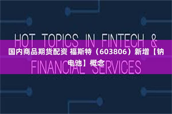 国内商品期货配资 福斯特(603806)新增【钠电池】概念