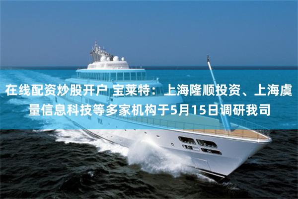 在线配资炒股开户 宝莱特：上海隆顺投资、上海虞量信息科技等多家机构于5月15日调研我司