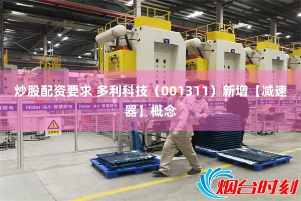 炒股配资要求 多利科技（001311）新增【减速器】概念