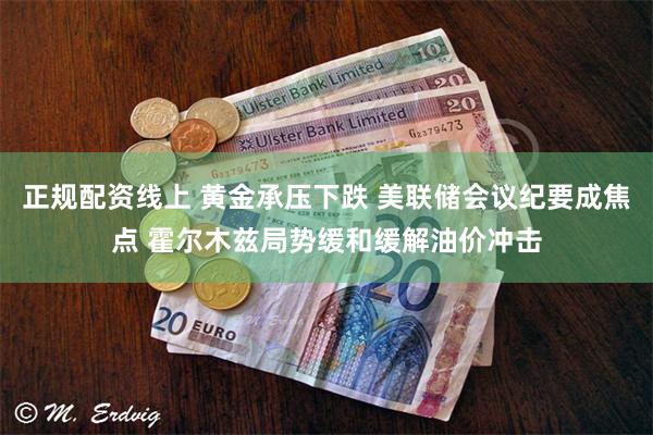 正规配资线上 黄金承压下跌 美联储会议纪要成焦点 霍尔木兹局势缓和缓解油价冲击