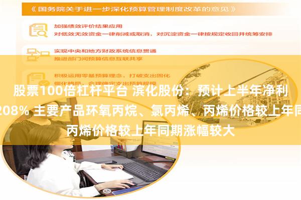 股票100倍杠杆平台 滨化股份：预计上半年净利润同比增长208% 主要产品环氧丙烷、氯丙烯、丙烯价格较上年同期涨幅较大