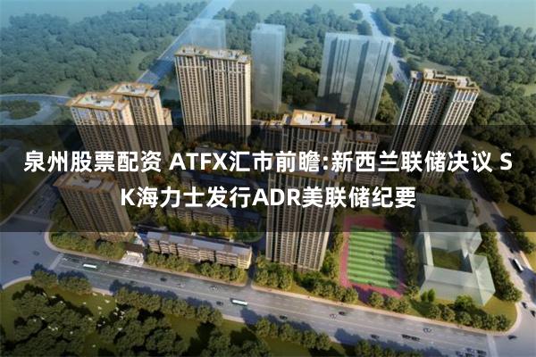 泉州股票配资 ATFX汇市前瞻:新西兰联储决议 SK海力士发行ADR美联储纪要
