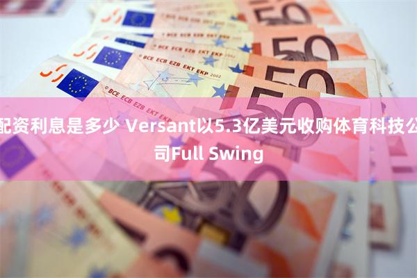 配资利息是多少 Versant以5.3亿美元收购体育科技公司Full Swing