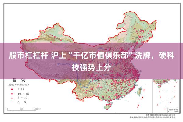 股市杠杠杆 沪上“千亿市值俱乐部”洗牌，硬科技强势上分