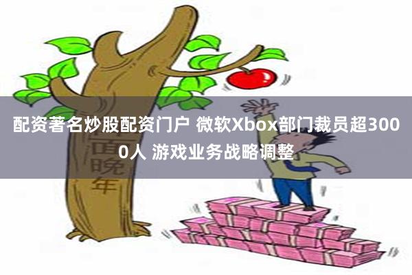 配资著名炒股配资门户 微软Xbox部门裁员超3000人 游戏业务战略调整