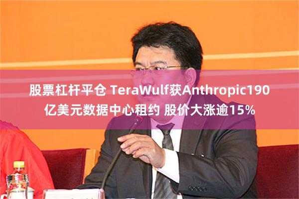 股票杠杆平仓 TeraWulf获Anthropic190亿美元数据中心租约 股价大涨逾15%