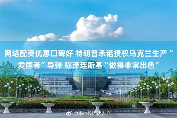 网络配资优惠口碑好 特朗普承诺授权乌克兰生产“爱国者”导弹 称泽连斯基“做得非常出色”