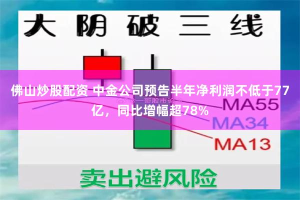 佛山炒股配资 中金公司预告半年净利润不低于77亿，同比增幅超78%