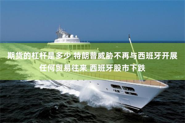 期货的杠杆是多少 特朗普威胁不再与西班牙开展任何贸易往来 西班牙股市下跌