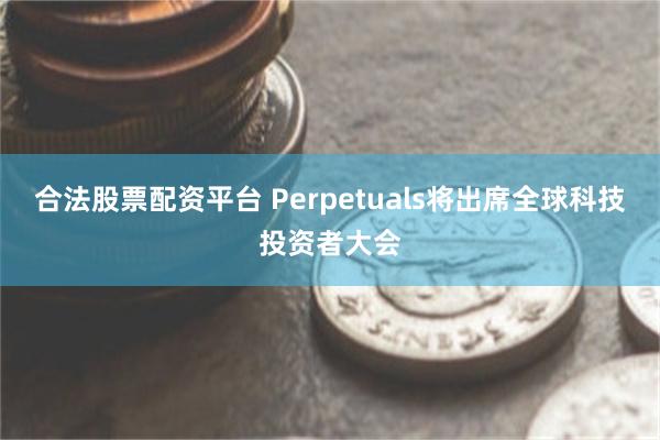 合法股票配资平台 Perpetuals将出席全球科技投资者大会