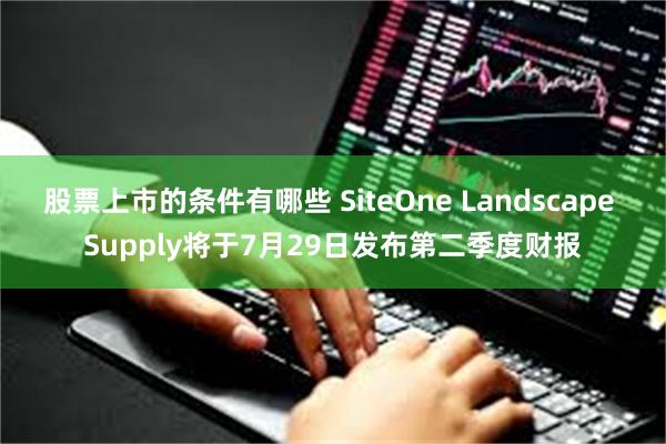 股票上市的条件有哪些 SiteOne Landscape Supply将于7月29日发布第二季度财报