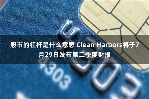 股市的杠杆是什么意思 Clean Harbors将于7月29日发布第二季度财报