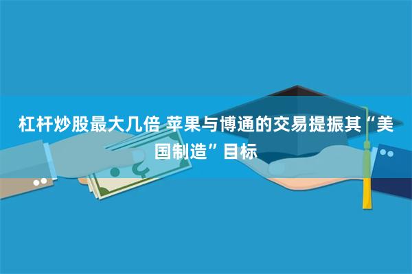 杠杆炒股最大几倍 苹果与博通的交易提振其“美国制造”目标