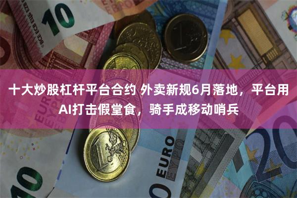 十大炒股杠杆平台合约 外卖新规6月落地，平台用AI打击假堂食，骑手成移动哨兵