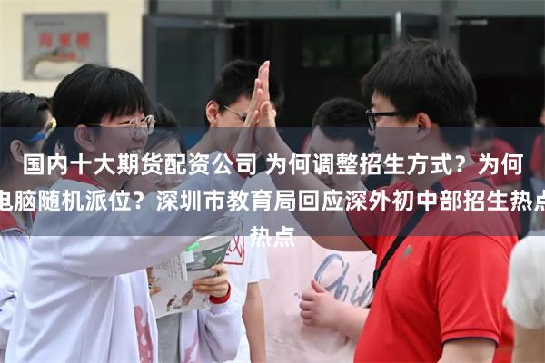 国内十大期货配资公司 为何调整招生方式？为何电脑随机派位？深圳市教育局回应深外初中部招生热点