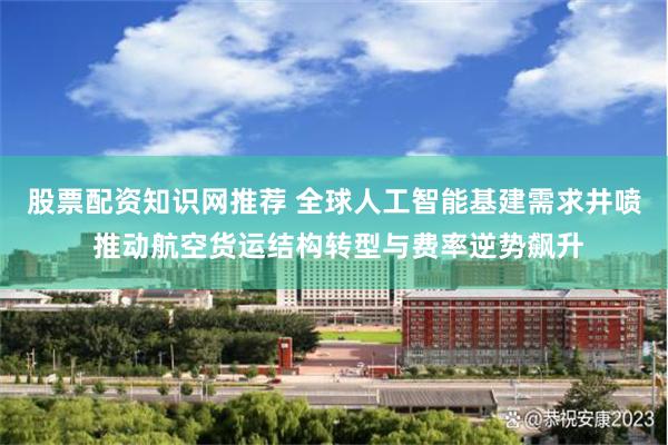 股票配资知识网推荐 全球人工智能基建需求井喷 推动航空货运结构转型与费率逆势飙升