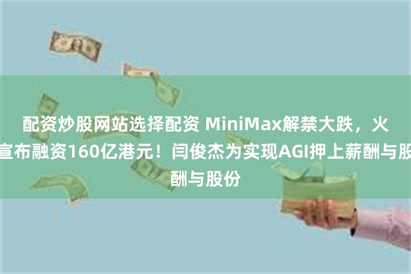 配资炒股网站选择配资 MiniMax解禁大跌,火速宣布融资160亿港元!闫俊杰为实现AGI押上薪酬与股份