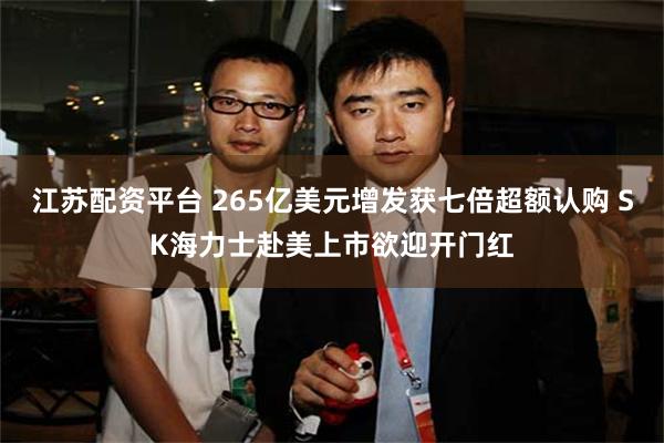 江苏配资平台 265亿美元增发获七倍超额认购 SK海力士赴美上市欲迎开门红