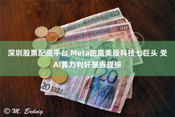 深圳股票配资平台 Meta跑赢美股科技七巨头 受AI算力利好报告提振