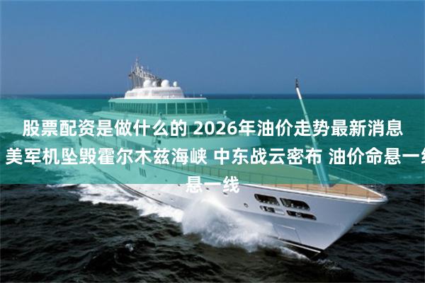 股票配资是做什么的 2026年油价走势最新消息:美军机坠毁霍尔木兹海峡 中东战云密布 油价命悬一线