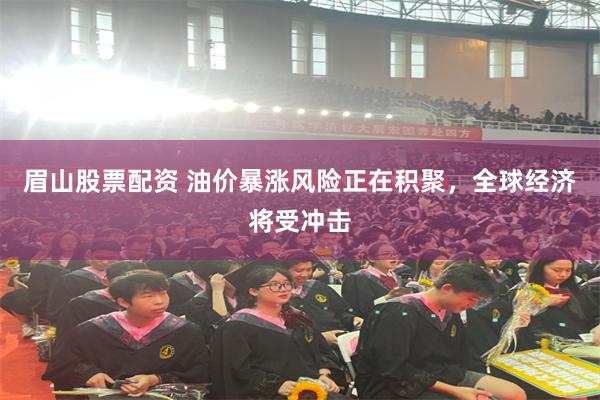 眉山股票配资 油价暴涨风险正在积聚,全球经济将受冲击