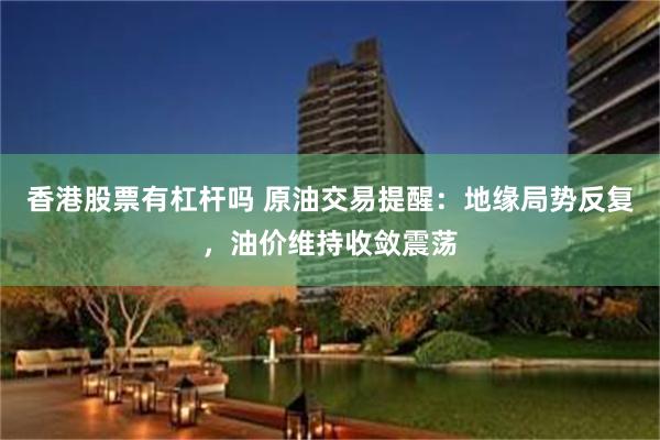 香港股票有杠杆吗 原油交易提醒:地缘局势反复,油价维持收敛震荡