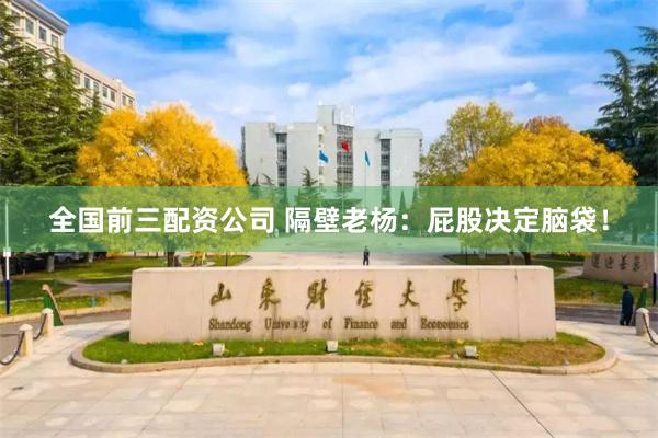 全国前三配资公司 隔壁老杨:屁股决定脑袋!