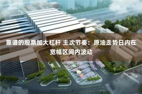 靠谱的股票加大杠杆 主次节奏:原油走势日内在宽幅区间内波动