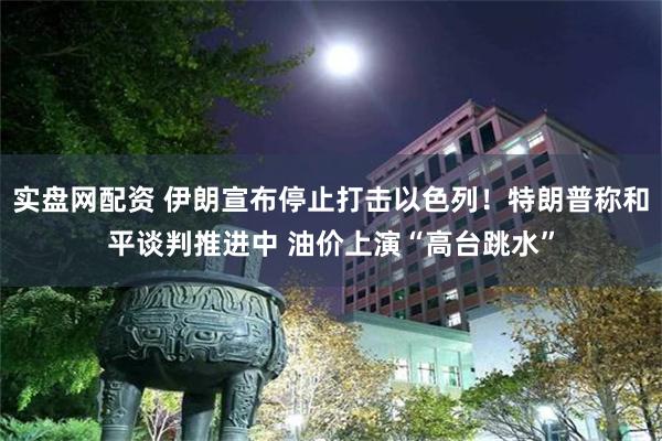 实盘网配资 伊朗宣布停止打击以色列!特朗普称和平谈判推进中 油价上演“高台跳水”