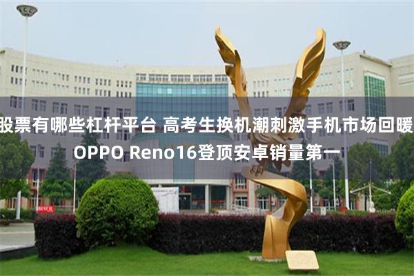 股票有哪些杠杆平台 高考生换机潮刺激手机市场回暖 OPPO Reno16登顶安卓销量第一