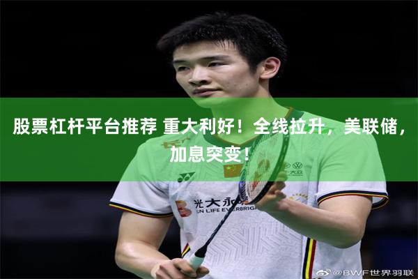 股票杠杆平台推荐 重大利好！全线拉升，美联储，加息突变！