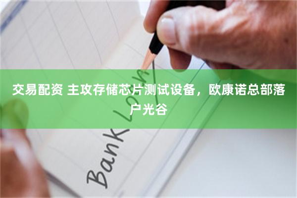交易配资 主攻存储芯片测试设备，欧康诺总部落户光谷