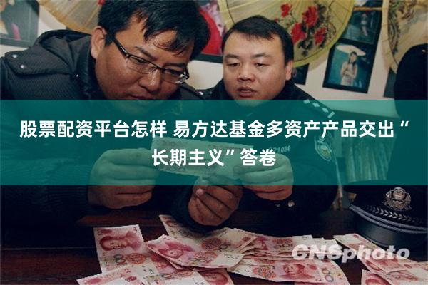 股票配资平台怎样 易方达基金多资产产品交出“长期主义”答卷