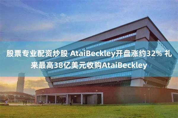 股票专业配资炒股 AtaiBeckley开盘涨约32% 礼来最高38亿美元收购AtaiBeckley