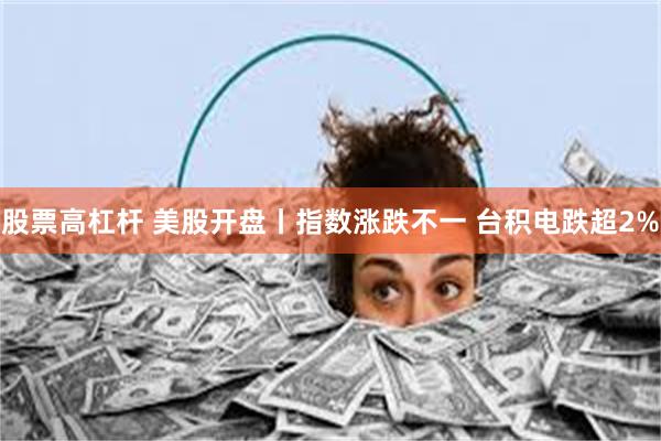 股票高杠杆 美股开盘丨指数涨跌不一 台积电跌超2%