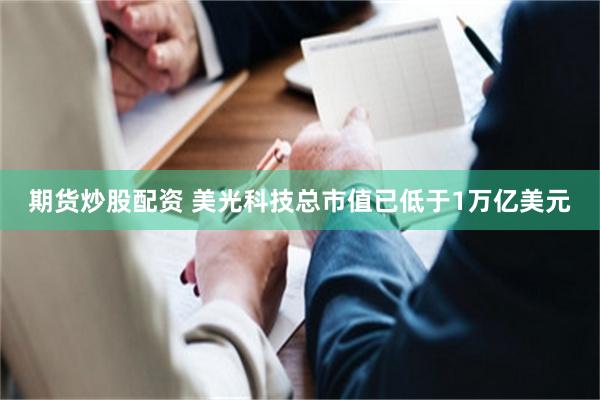 期货炒股配资 美光科技总市值已低于1万亿美元