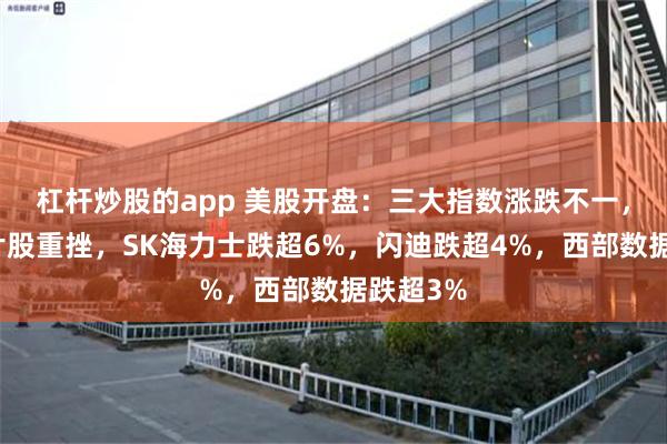 杠杆炒股的app 美股开盘：三大指数涨跌不一，存储芯片股重挫，SK海力士跌超6%，闪迪跌超4%，西部数据跌超3%