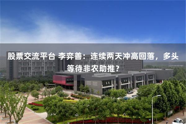 股票交流平台 李弈善:连续两天冲高回落,多头等待非农助推?