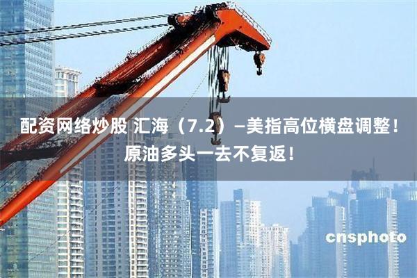 配资网络炒股 汇海(7.2)—美指高位横盘调整!原油多头一去不复返!