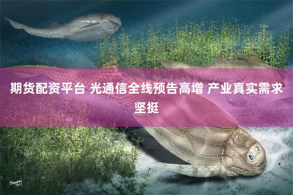 期货配资平台 光通信全线预告高增 产业真实需求坚挺