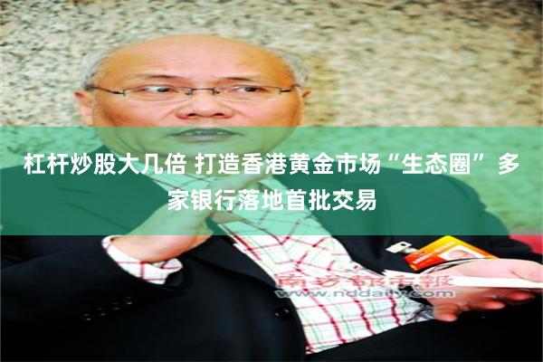 杠杆炒股大几倍 打造香港黄金市场“生态圈” 多家银行落地首批交易
